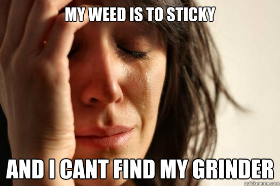 My weed is to sticky and i cant find my grinder  First World Problems