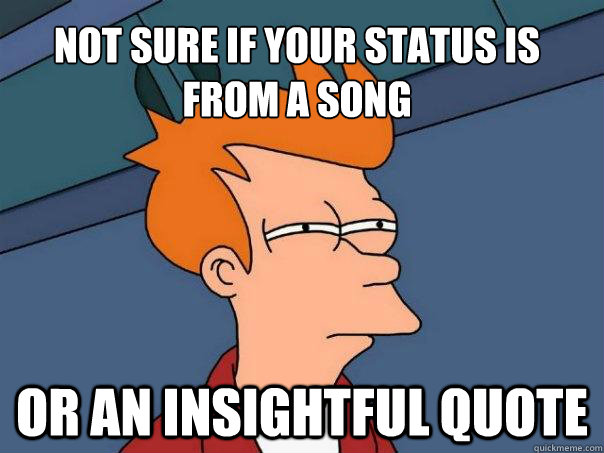 Not sure if your status is from a song Or an insightful quote  Futurama Fry