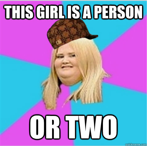 this girl is a person or two  scumbag fat girl