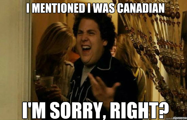 I mentioned I was Canadian I'm sorry, RIGHT? - I mentioned I was Canadian I'm sorry, RIGHT?  fuck me right