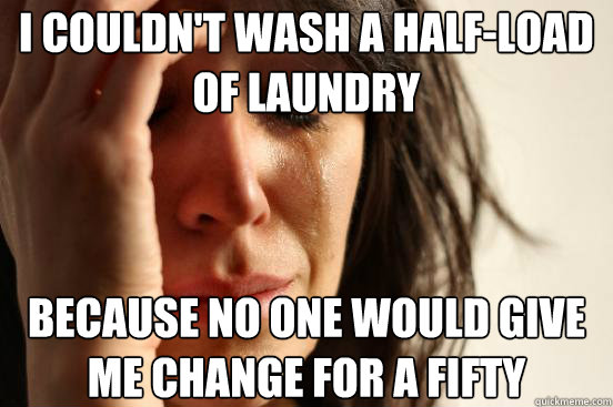I couldn't wash a half-load of laundry because no one would give me change for a fifty  First World Problems