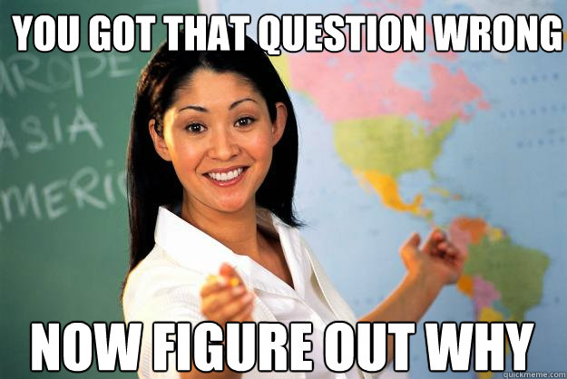 you got that question wrong now figure out why  Unhelpful High School Teacher