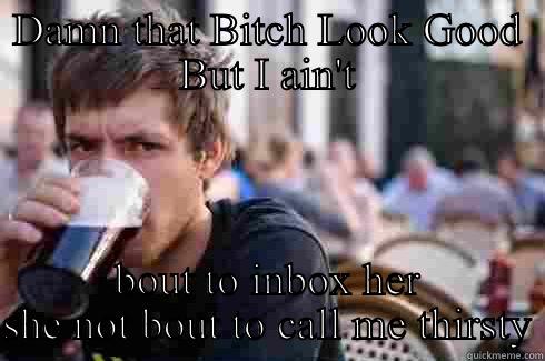DAMN THAT BITCH LOOK GOOD BUT I AIN'T BOUT TO INBOX HER SHE NOT BOUT TO CALL ME THIRSTY Lazy College Senior
