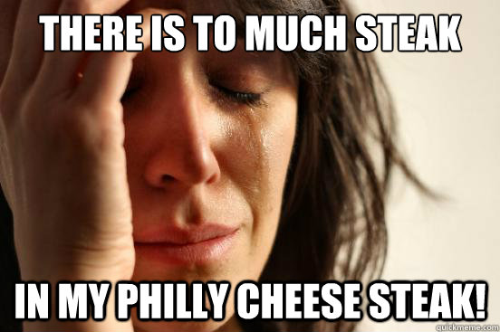 There is to much steak In my philly cheese steak!  First World Problems