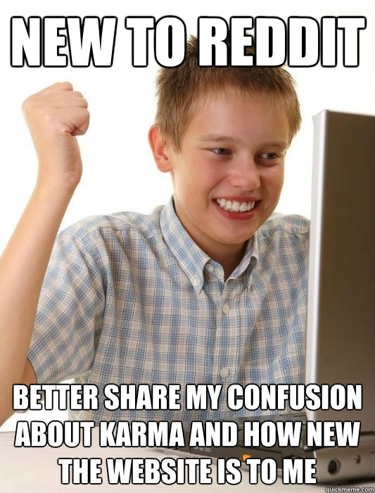 New to reddit Better share my confusion about karma and how new the website is to me  First Day on the Internet Kid