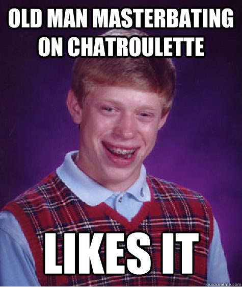 OLD MAN MASTERBATING ON CHATROULETTE LIKES IT  Bad Luck Brian