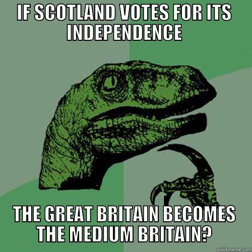 IF SCOTLAND VOTES FOR ITS INDEPENDENCE THE GREAT BRITAIN BECOMES THE MEDIUM BRITAIN? Philosoraptor