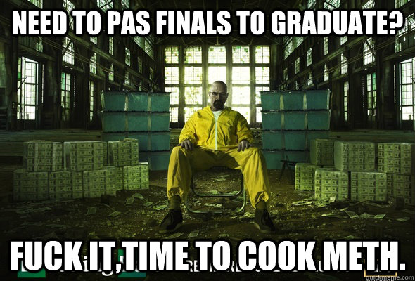 need to pas finals to graduate? Fuck it,time to cook meth. - need to pas finals to graduate? Fuck it,time to cook meth.  walter white on finals