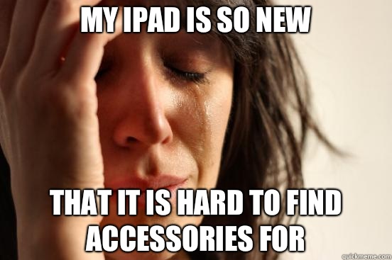 My ipad is so new That it is hard to find accessories for  First World Problems