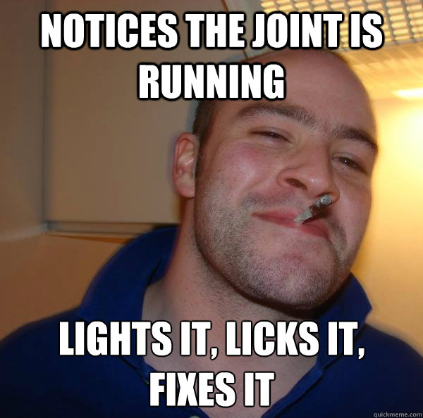 Notices the joint is running Lights it, licks it,
fixes it - Notices the joint is running Lights it, licks it,
fixes it  Misc