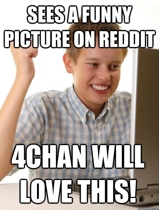 Sees a funny picture on Reddit 4chan will love this!  First Day on the Internet Kid