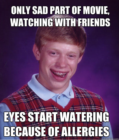Only sad part of movie, watching with friends Eyes start watering because of allergies  Bad Luck Brian