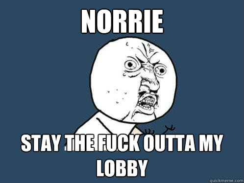 NORRIE STAY THE FUCK OUTTA MY LOBBY  Y U No