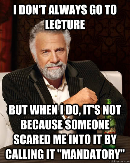 I don't always go to lecture But when I do, it's not because someone scared me into it by calling it 