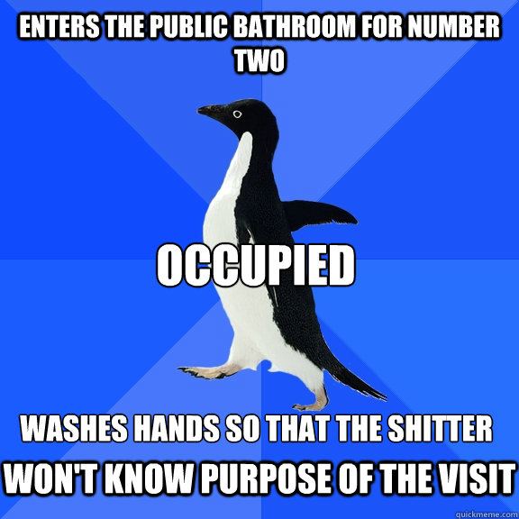Enters the public bathroom for number two OCCUPIED washes hands so that the shitter  won't know purpose of the visit  Socially Awkward Penguin