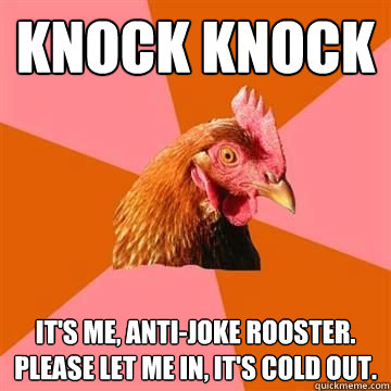 Knock Knock It's me, anti-joke rooster.  Please let me in, it's cold out. - Knock Knock It's me, anti-joke rooster.  Please let me in, it's cold out.  True story now anti joke chicken