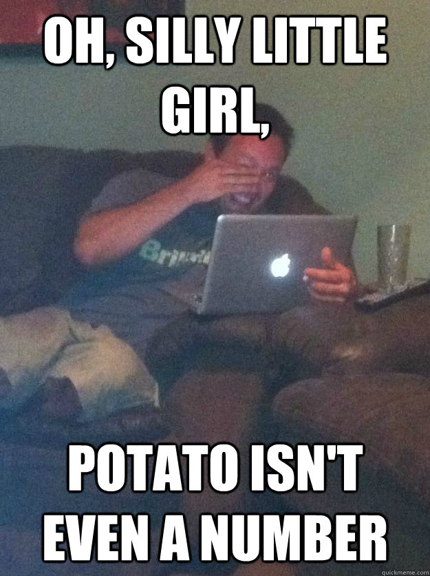 Oh, silly little girl, potato isn't even a number  