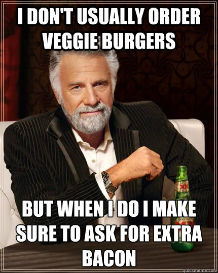 I don't usually order veggie burgers but when i do I make sure to ask for extra bacon  The Most Interesting Man In The World