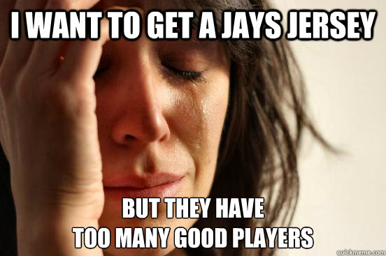 I want to get a jays jersey But they have 
too many good players  First World Problems