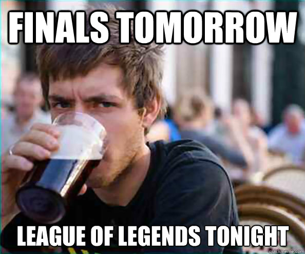 Finals tomorrow League of legends tonight - Finals tomorrow League of legends tonight  Lazy College Senior