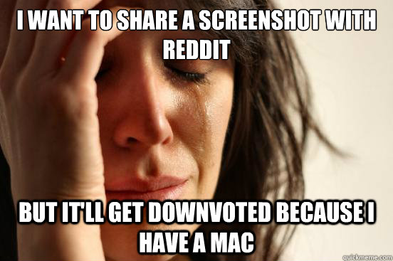 I want to share a screenshot with Reddit but it'll get downvoted because i have a mac  First World Problems