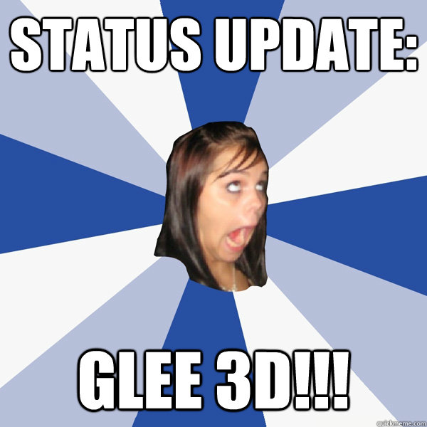 status update: Glee 3d!!!  Annoying Facebook Girl