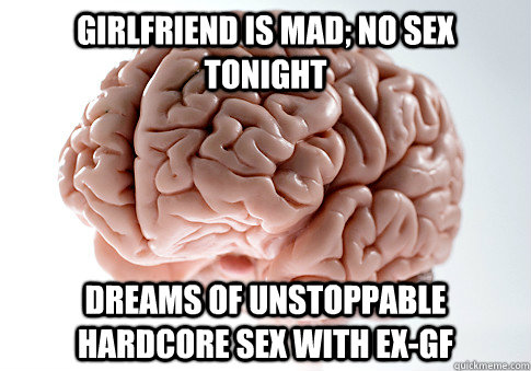 Girlfriend is mad; no sex tonight Dreams of unstoppable hardcore sex with ex-GF  Scumbag Brain