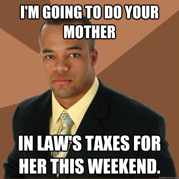 I'm going to do your mother in law's taxes for her this weekend.  Successful Black Man