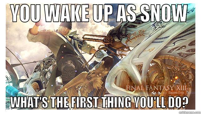 YOU WAKE UP AS SNOW WHAT'S THE FIRST THING YOU'LL DO? Misc