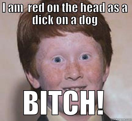 I AM  RED ON THE HEAD AS A DICK ON A DOG BITCH! Over Confident Ginger