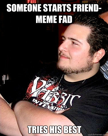 someone starts friend-meme fad tries his best   