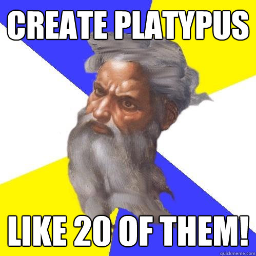 Create Platypus
 Like 20 of them!  Advice God