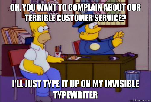 oh, you want to complain about our terrible customer service? i'll just type it up on my invisible typewriter  