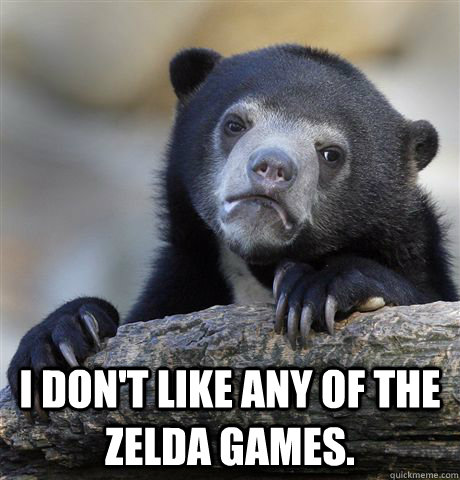  I don't like any of the Zelda games.  -  I don't like any of the Zelda games.   Confession Bear