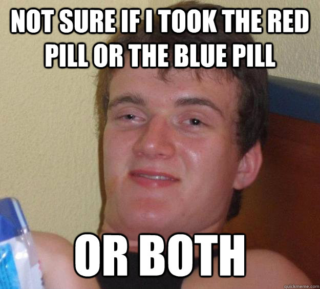 Not sure if i took the red pill or the blue pill or both - Not sure if i took the red pill or the blue pill or both  10 Guy
