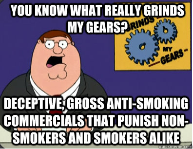 you know what really grinds my gears? Deceptive, Gross Anti-Smoking commercials that punish non-smokers and smokers alike   Grinds my gears