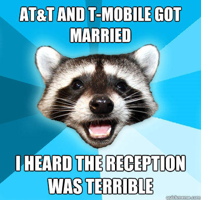 AT&T AND T-MOBILE GOT MARRIED I HEARD THE RECEPTION WAS TERRIBLE - AT&T AND T-MOBILE GOT MARRIED I HEARD THE RECEPTION WAS TERRIBLE  Lame Pun Coon