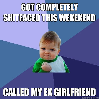 Got Completely Shitfaced this wekekend Called my EX Girlfriend - Got Completely Shitfaced this wekekend Called my EX Girlfriend  Success Kid
