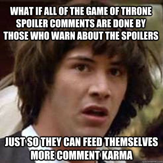 what if all of the game of throne spoiler comments are done by those who warn about the spoilers just so they can feed themselves more comment karma  conspiracy keanu