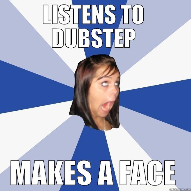 LISTENS TO DUBSTEP MAKES A FACE Annoying Facebook Girl