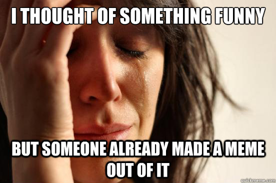 I thought of something funny but someone already made a meme out of it  First World Problems