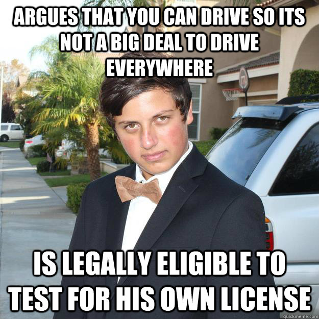 Argues that you can drive so its not a big deal to drive everywhere Is legally eligible to test for his own license   