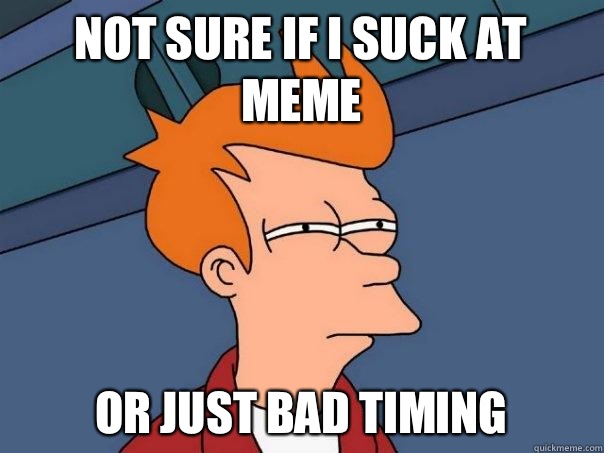 Not sure if I suck at meme Or just bad timing  Futurama Fry