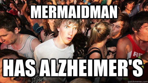 Mermaidman HAS alzheimer's  Sudden Clarity Clarence