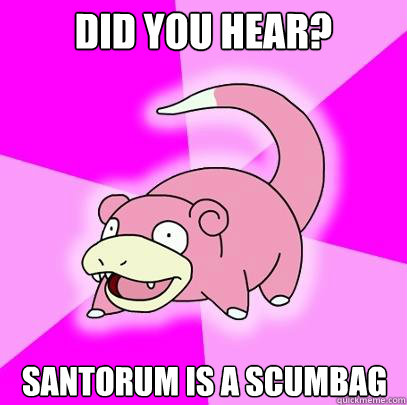 Did you hear? Santorum is a scumbag  Slowpoke