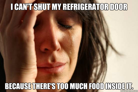 I can't shut my refrigerator door because there's too much food inside it.  First World Problems