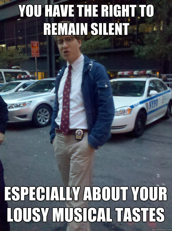 you have the right to remain silent especially about your lousy musical tastes  Hipster Cop