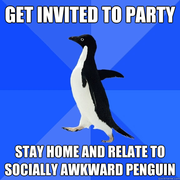 get invited to party stay home and relate to socially awkward penguin   Socially Awkward Penguin