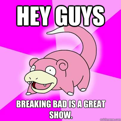 Hey guys Breaking Bad is a great show.  Slowpoke