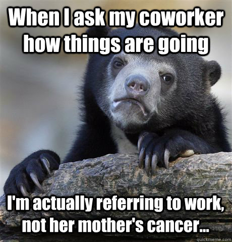 When I ask my coworker how things are going I'm actually referring to work, not her mother's cancer...  Confession Bear